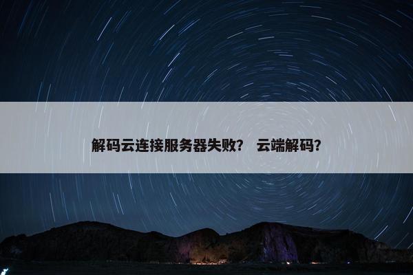 解码云连接服务器失败？ 云端解码？