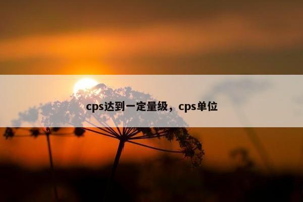 cps达到一定量级,cps单位 cps达到一定量级,cps单位