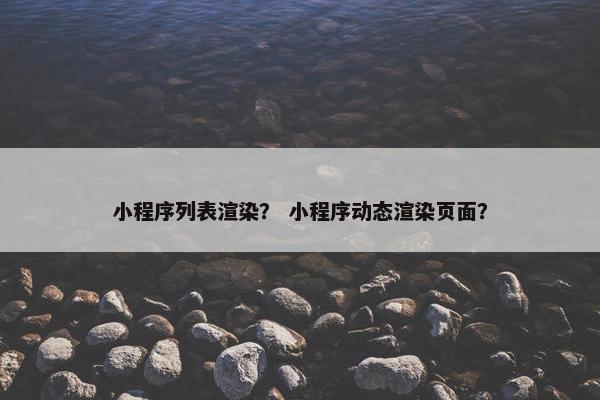 小程序列表渲染? 小程序动态渲染页面? 小程序列表渲染? 小程序动态渲染页面?