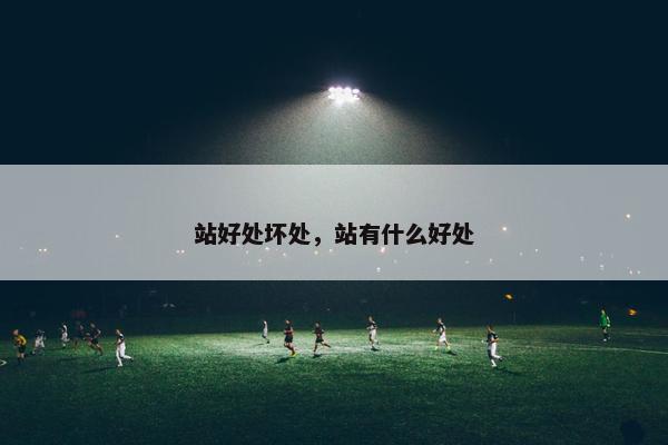 站好处坏处,站有什么好处 站好处坏处,站有什么好处