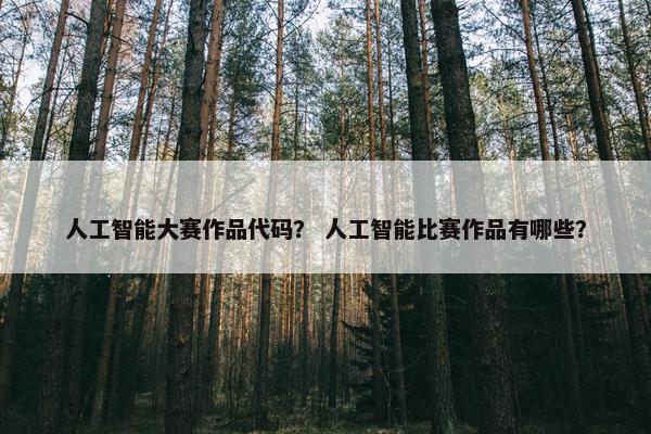 人工智能大赛作品代码? 人工智能比赛作品有哪些?