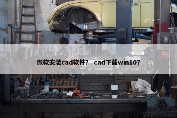 微软安装cad软件？ cad下载win10？