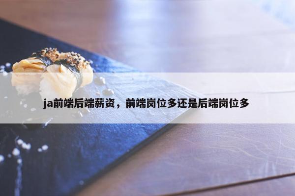 ja前端后端薪资，前端岗位多还是后端岗位多