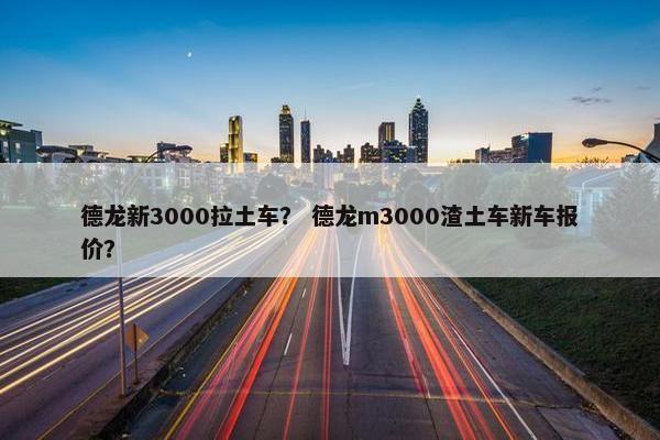 德龙新3000拉土车？ 德龙m3000渣土车新车报价？