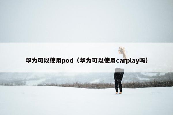 华为可以使用pod（华为可以使用carplay吗）