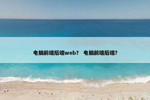 电脑前端后端web？ 电脑前端后端？