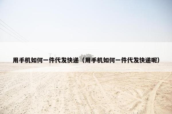 用手机如何一件代发快递(用手机如何一件代发快递呢) 用手机如何一件代发快递(用手机如何一件代发快递呢)