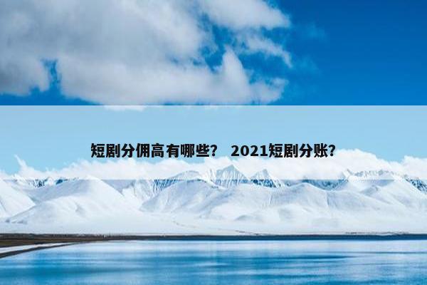 短剧分佣高有哪些？ 2021短剧分账？