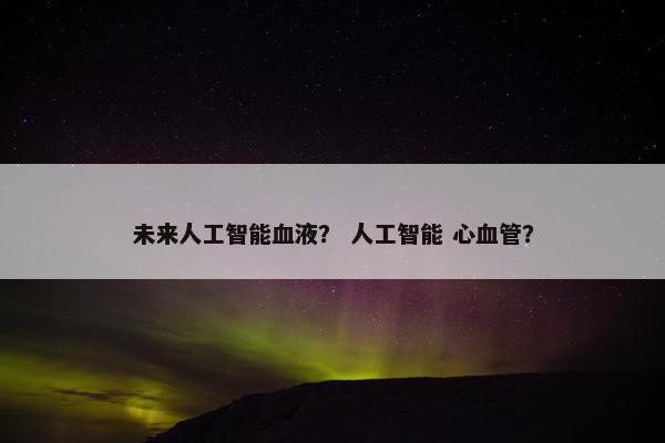 未来人工智能血液？ 人工智能 心血管？
