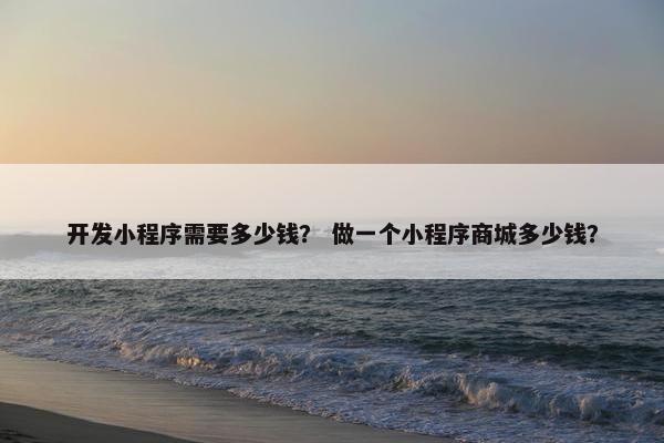 开发小程序需要多少钱? 做一个小程序商城多少钱? 开发小程序需要多少钱? 做一个小程序商城多少钱?