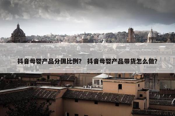 抖音母婴产品分佣比例? 抖音母婴产品带货怎么做? 抖音母婴产品分佣比例? 抖音母婴产品带货怎么做?