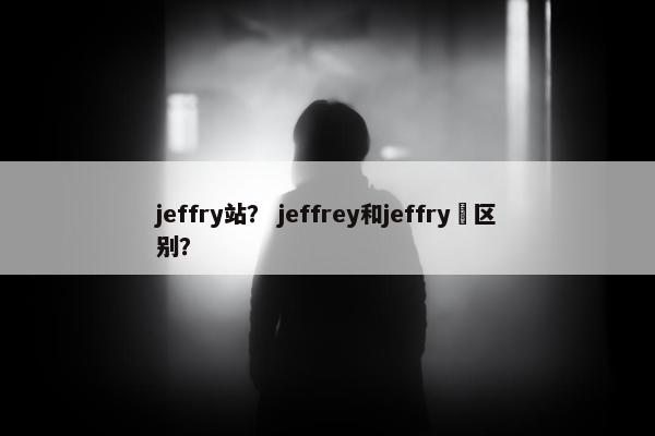 jeffry站? jeffrey和jeffry啲区别?