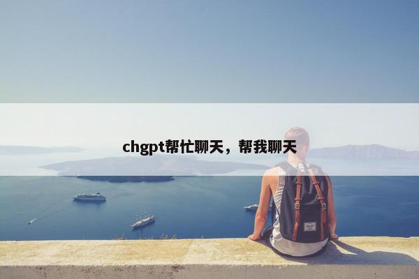 chgpt帮忙聊天,帮我聊天 chgpt帮忙聊天,帮我聊天