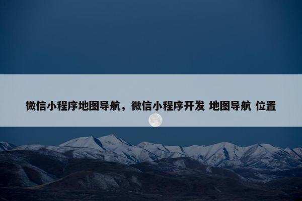 微信小程序地图导航,微信小程序开发 地图导航 位置 微信小程序地图导航,微信小程序开发 地图导航 位置