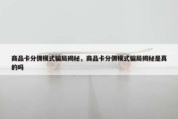 商品卡分佣模式骗局揭秘,商品卡分佣模式骗局揭秘是真的吗 商品卡分佣模式骗局揭秘,商品卡分佣模式骗局揭秘是真的吗