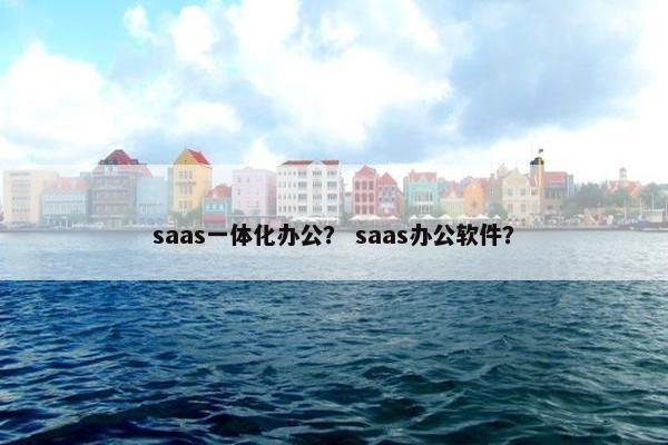 saas一体化办公? saas办公软件? saas一体化办公? saas办公软件?