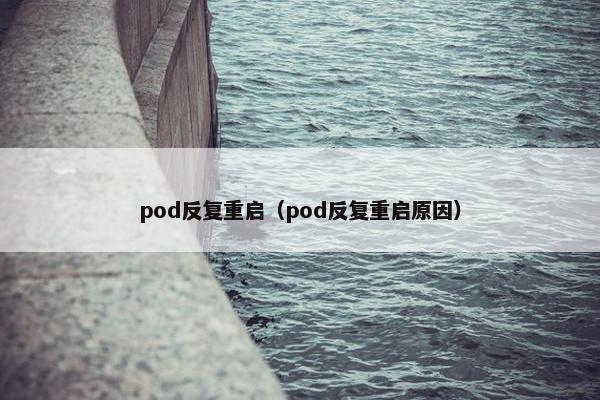 pod反复重启(pod反复重启原因) pod反复重启(pod反复重启原因)