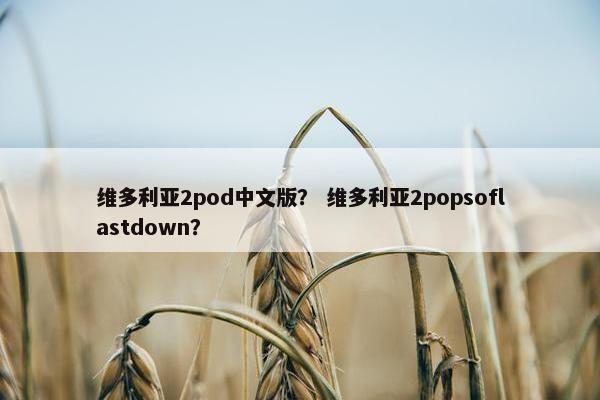 维多利亚2pod中文版? 维多利亚2popsoflastdown?