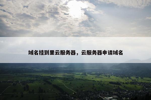 域名挂到里云服务器，云服务器申请域名