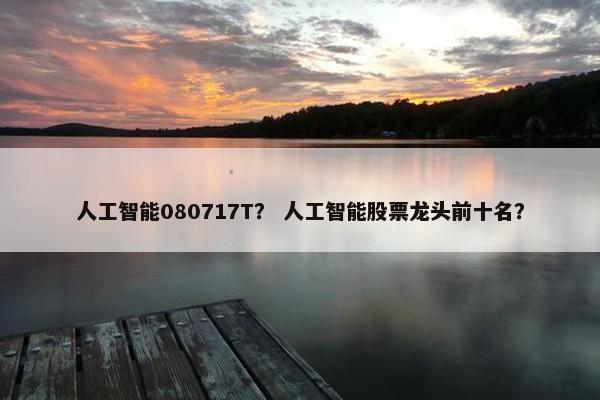 人工智能080717T？ 人工智能股票龙头前十名？