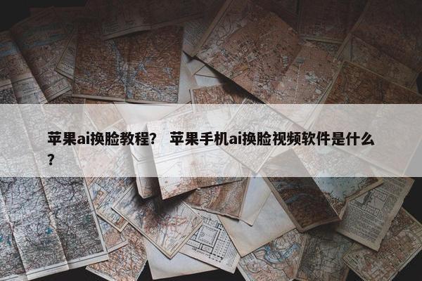 苹果ai换脸教程？ 苹果手机ai换脸视频软件是什么？