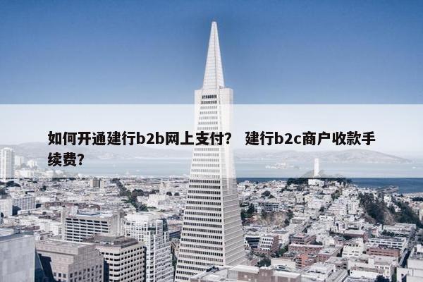 如何开通建行b2b网上支付? 建行b2c商户收款手续费? 如何开通建行b2b网上支付? 建行b2c商户收款手续费?