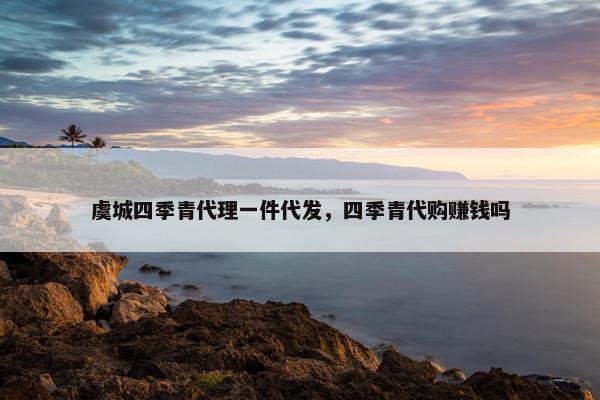 虞城四季青代理一件代发，四季青代购赚钱吗