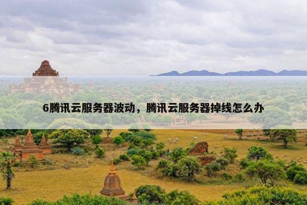 6腾讯云服务器波动,腾讯云服务器掉线怎么办 6腾讯云服务器波动,腾讯云服务器掉线怎么办