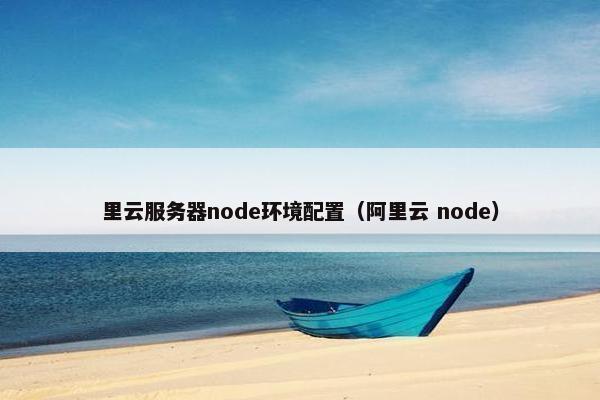 里云服务器node环境配置(阿里云 node) 里云服务器node环境配置(阿里云 node)