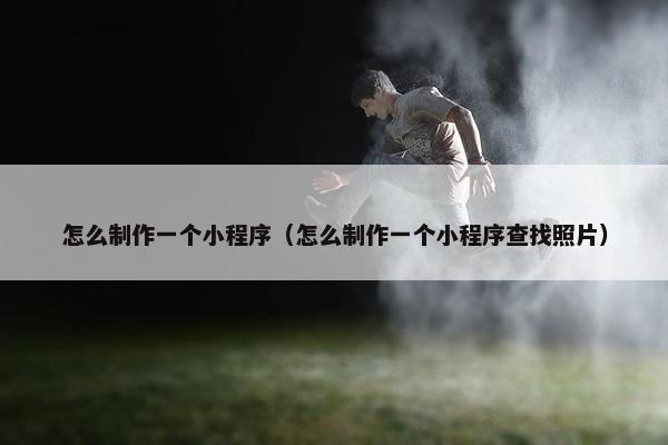 怎么制作一个小程序（怎么制作一个小程序查找照片）