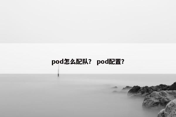 pod怎么配队？ pod配置？