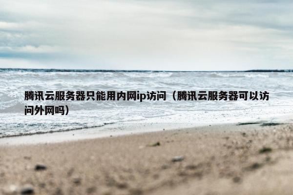 腾讯云服务器只能用内网ip访问（腾讯云服务器可以访问外网吗）