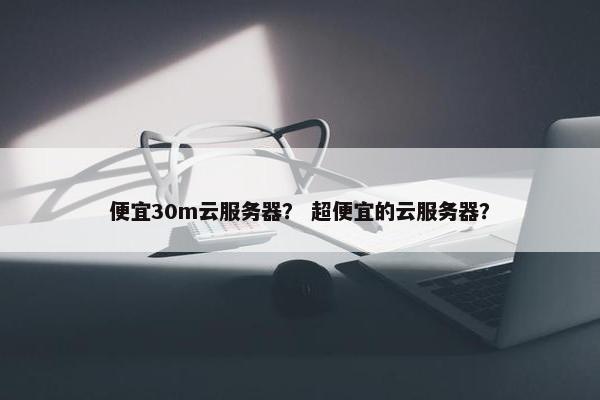 便宜30m云服务器？ 超便宜的云服务器？