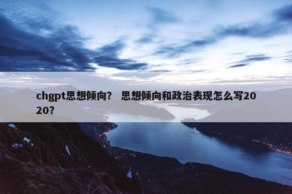 chgpt思想倾向？ 思想倾向和政治表现怎么写2020？