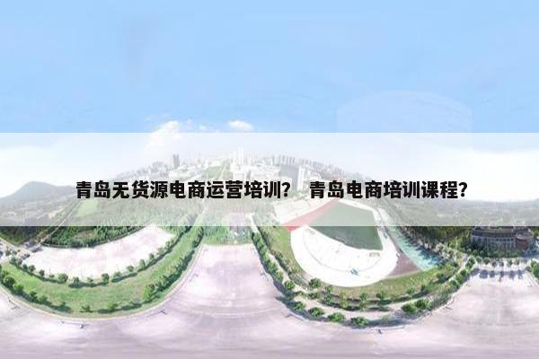 青岛无货源电商运营培训？ 青岛电商培训课程？