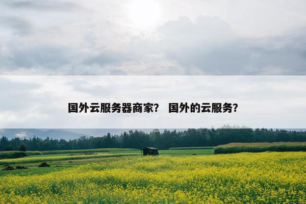 国外云服务器商家？ 国外的云服务？