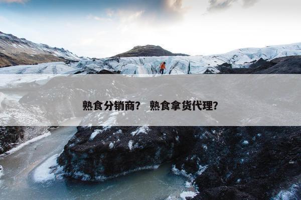 熟食分销商？ 熟食拿货代理？