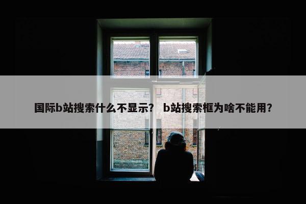 国际b站搜索什么不显示？ b站搜索框为啥不能用？