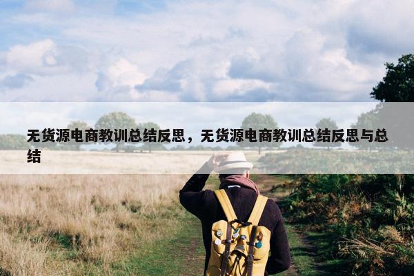 无货源电商教训总结反思,无货源电商教训总结反思与总结 无货源电商教训总结反思,无货源电商教训总结反思与总结