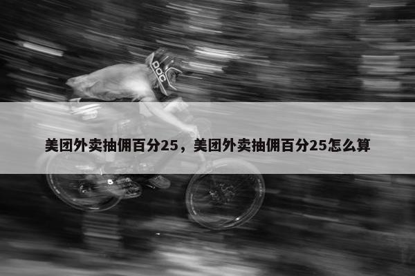 美团外卖抽佣百分25,美团外卖抽佣百分25怎么算 美团外卖抽佣百分25,美团外卖抽佣百分25怎么算