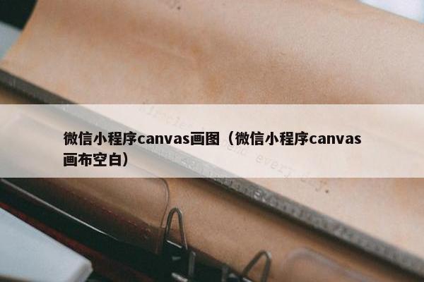 微信小程序canvas画图（微信小程序canvas画布空白）