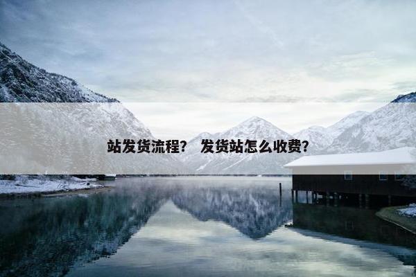 站发货流程？ 发货站怎么收费？