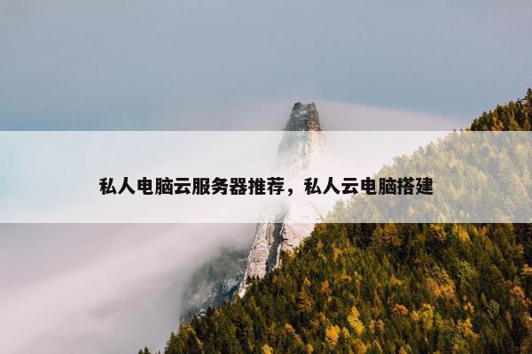 私人电脑云服务器推荐，私人云电脑搭建