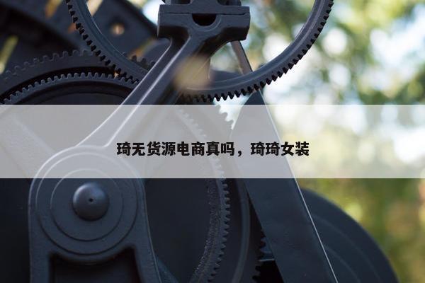 琦无货源电商真吗,琦琦女装 琦无货源电商真吗,琦琦女装