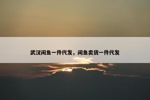 武汉闲鱼一件代发,闲鱼卖货一件代发