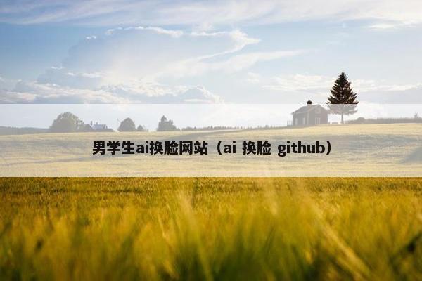 男学生ai换脸网站(ai 换脸 github) 男学生ai换脸网站(ai 换脸 github)