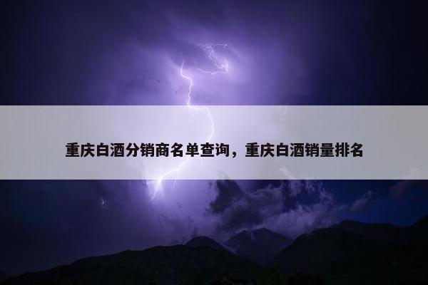 重庆白酒分销商名单查询，重庆白酒销量排名