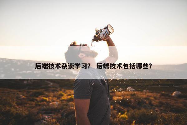 后端技术杂谈学习? 后端技术包括哪些? 后端技术杂谈学习? 后端技术包括哪些?