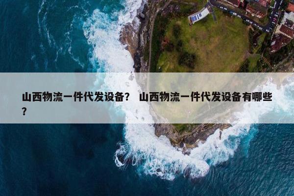 山西物流一件代发设备? 山西物流一件代发设备有哪些?