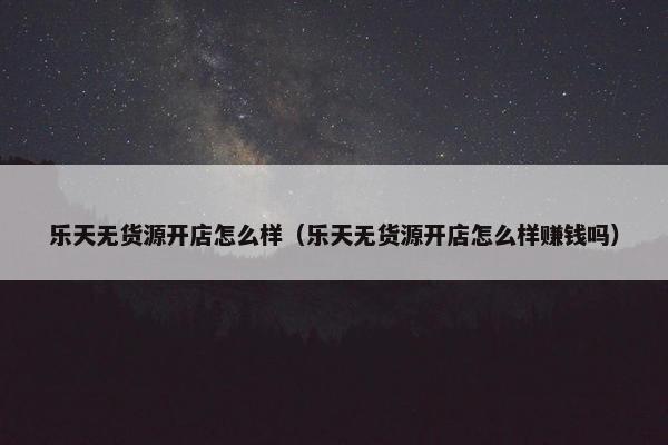 乐天无货源开店怎么样（乐天无货源开店怎么样赚钱吗）